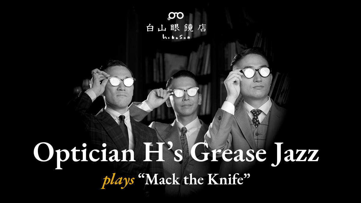 Optician Hʼs Grease Jazz plays “Mack the Knife”  | 白山眼鏡店 – HAKUSAN MEGANE