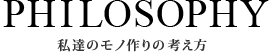 PHILOSOPHY私達のモノ作りの考え方